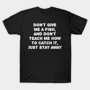 Don't Give  Me A Fish,  And Don't  Teach Me How  To Catch it,  Just Stay Away. T-Shirt